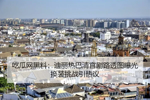 吃瓜网黑料：迪丽热巴清宫剧路透图曝光 换装挑战引热议